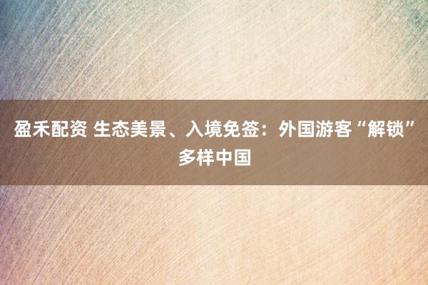 盈禾配资 生态美景、入境免签：外国游客“解锁”多样中国