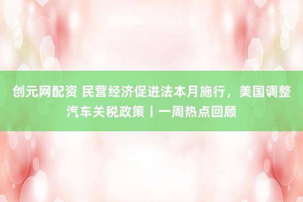 创元网配资 民营经济促进法本月施行，美国调整汽车关税政策丨一周热点回顾