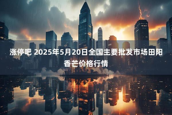 涨停吧 2025年5月20日全国主要批发市场田阳香芒价格行情