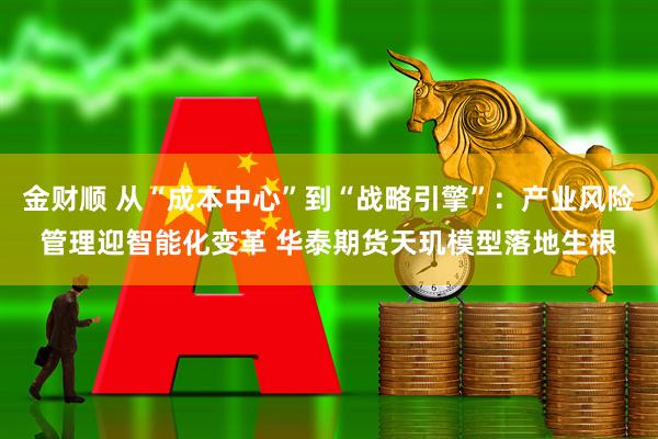 金财顺 从“成本中心”到“战略引擎”：产业风险管理迎智能化变革 华泰期货天玑模型落地生根