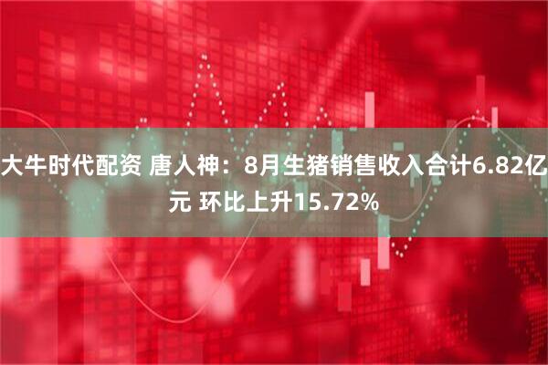 大牛时代配资 唐人神：8月生猪销售收入合计6.82亿元 环比上升15.72%
