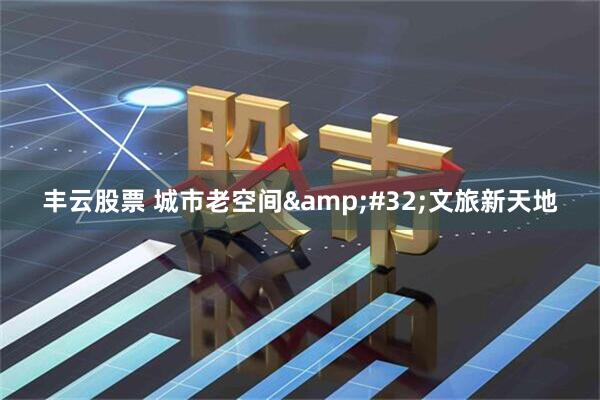 丰云股票 城市老空间&#32;文旅新天地
