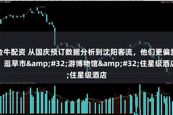 金牛配资 从国庆预订数据分析到沈阳客流，他们更偏爱：逛早市&#32;游博物馆&#32;住星级酒店
