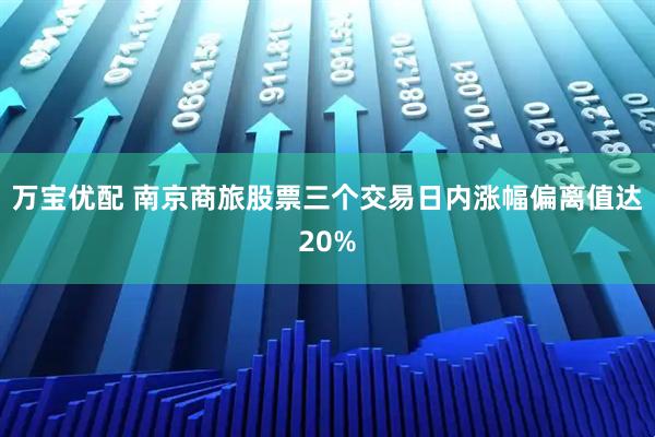 万宝优配 南京商旅股票三个交易日内涨幅偏离值达20%