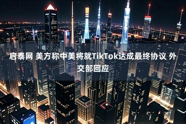 启泰网 美方称中美将就TikTok达成最终协议 外交部回应