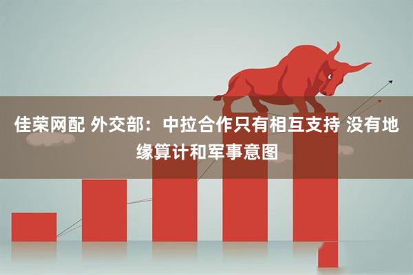 佳荣网配 外交部：中拉合作只有相互支持 没有地缘算计和军事意图