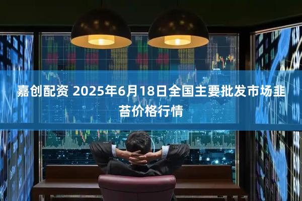 嘉创配资 2025年6月18日全国主要批发市场韭苔价格行情