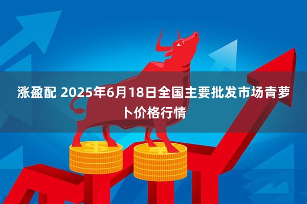 涨盈配 2025年6月18日全国主要批发市场青萝卜价格行情