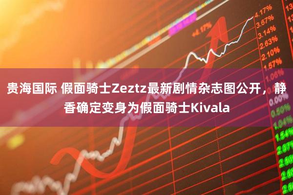 贵海国际 假面骑士Zeztz最新剧情杂志图公开，静香确定变身为假面骑士Kivala