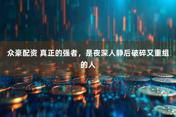 众豪配资 真正的强者，是夜深人静后破碎又重组的人