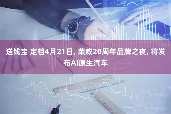 送钱宝 定档4月21日, 荣威20周年品牌之夜, 将发布AI原生汽车